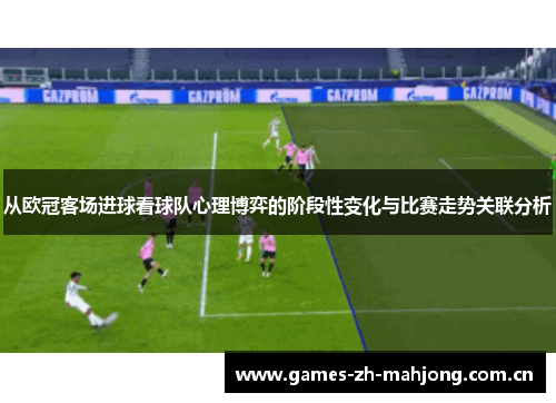 从欧冠客场进球看球队心理博弈的阶段性变化与比赛走势关联分析 从欧冠客场进球看球队心理博弈的阶段性变化与比赛走势关联分析