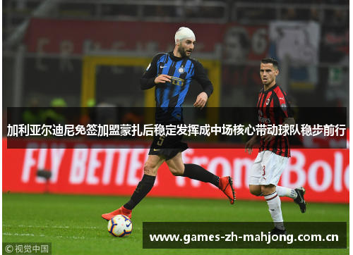 加利亚尔迪尼免签加盟蒙扎后稳定发挥成中场核心带动球队稳步前行 加利亚尔迪尼免签加盟蒙扎后稳定发挥成中场核心带动球队稳步前行