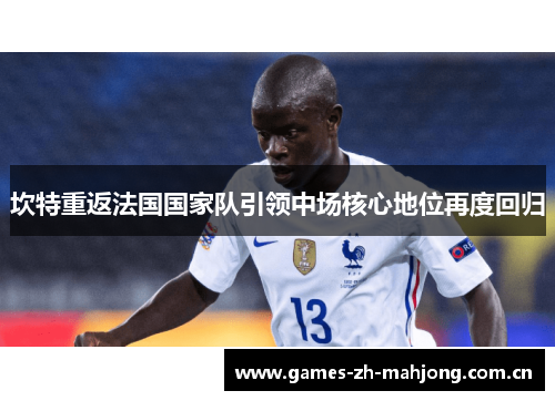 坎特重返法国国家队引领中场核心地位再度回归 坎特重返法国国家队引领中场核心地位再度回归