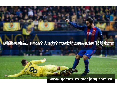奥斯梅恩对阵西甲赛场个人能力全面爆发的震撼表现解析技战术层面 奥斯梅恩对阵西甲赛场个人能力全面爆发的震撼表现解析技战术层面
