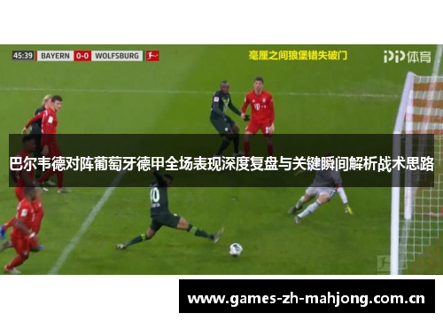 巴尔韦德对阵葡萄牙德甲全场表现深度复盘与关键瞬间解析战术思路 巴尔韦德对阵葡萄牙德甲全场表现深度复盘与关键瞬间解析战术思路