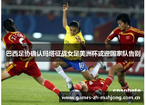 巴西足协确认玛塔征战女足美洲杯或迎国家队告别 巴西足协确认玛塔征战女足美洲杯或迎国家队告别