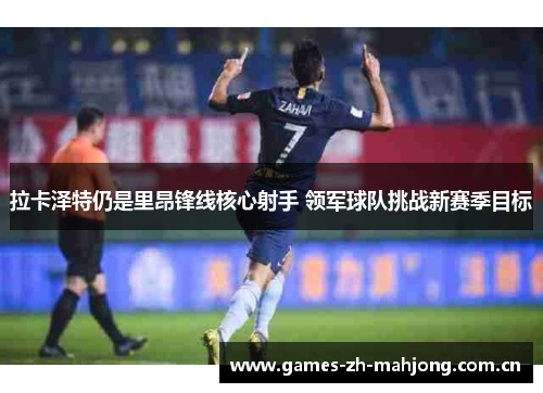 拉卡泽特仍是里昂锋线核心射手 领军球队挑战新赛季目标 拉卡泽特仍是里昂锋线核心射手 领军球队挑战新赛季目标