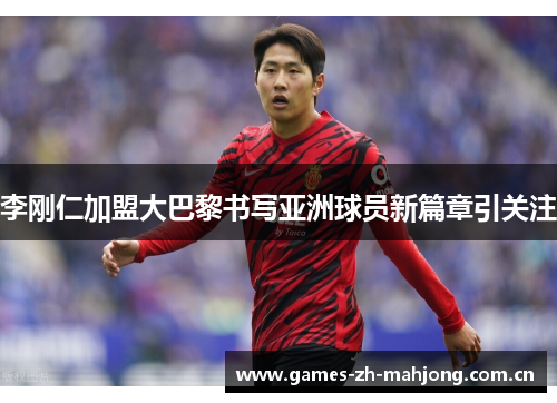 李刚仁加盟大巴黎书写亚洲球员新篇章引关注 李刚仁加盟大巴黎书写亚洲球员新篇章引关注