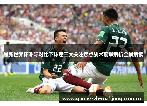 最新世界杯洲际对比下球迷三大关注焦点战术前瞻解析全景解读 最新世界杯洲际对比下球迷三大关注焦点战术前瞻解析全景解读