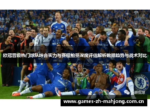 欧冠晋级热门球队综合实力与赛程前景深度评估解析数据趋势与战术对比 欧冠晋级热门球队综合实力与赛程前景深度评估解析数据趋势与战术对比