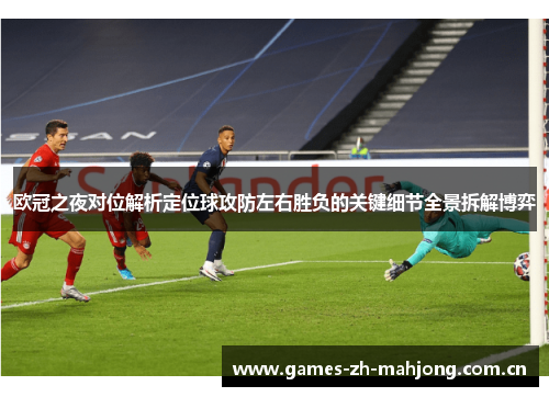 欧冠之夜对位解析定位球攻防左右胜负的关键细节全景拆解博弈 欧冠之夜对位解析定位球攻防左右胜负的关键细节全景拆解博弈