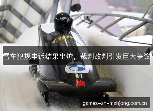 雪车犯规申诉结果出炉,裁判改判引发巨大争议 雪车犯规申诉结果出炉,裁判改判引发巨大争议