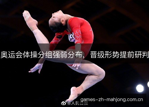 奥运会体操分组强弱分布，晋级形势提前研判