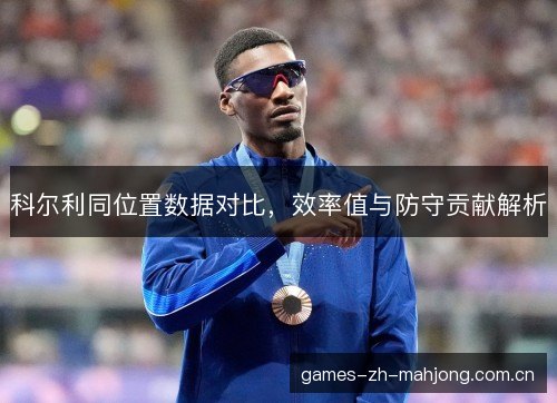 科尔利同位置数据对比，效率值与防守贡献解析