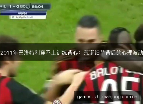 2011年巴洛特利穿不上训练背心：荒诞细节背后的心理波动