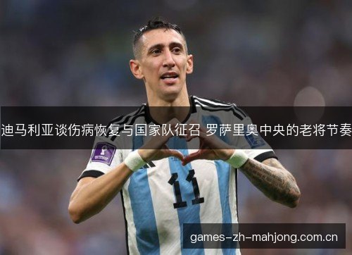 迪马利亚谈伤病恢复与国家队征召 罗萨里奥中央的老将节奏